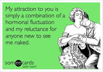 My attraction to you is
simply a combination of a
hormonal fluctuation
and my reluctance for
anyone new to see
me naked. 