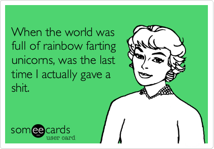 
When the world was
full of rainbow farting
unicorns, was the last 
time I actually gave a
shit.
