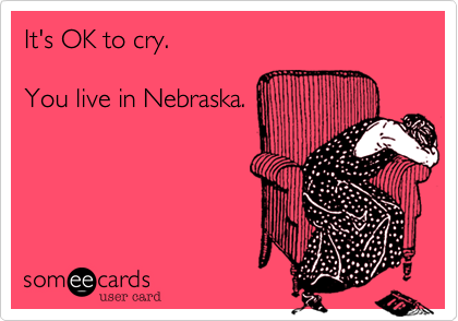 It's OK to cry.

You live in Nebraska.