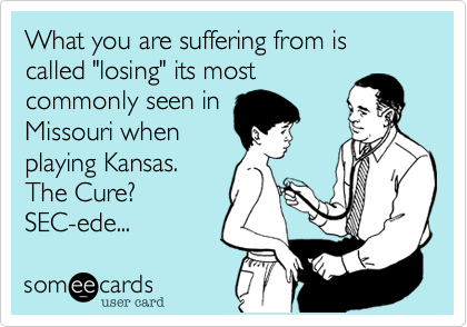 What you are suffering from is called "losing" its most
commonly seen in
Missouri when
playing Kansas.
The Cure?
SEC-ede...