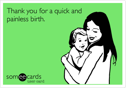 Thank you for a quick and
painless birth.