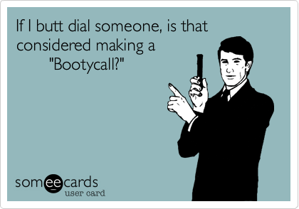 If I butt dial someone, is that
considered making a
       "Bootycall?"