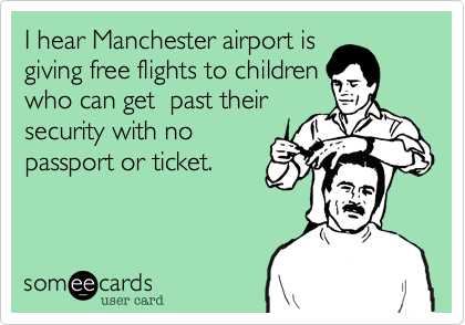 I hear Manchester airport is
giving free flights to children
who can get  past their
security with no
passport or ticket.  