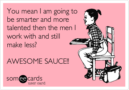 You mean I am going to
be smarter and more
talented then the men I
work with and still
make less?

AWESOME SAUCE!!
