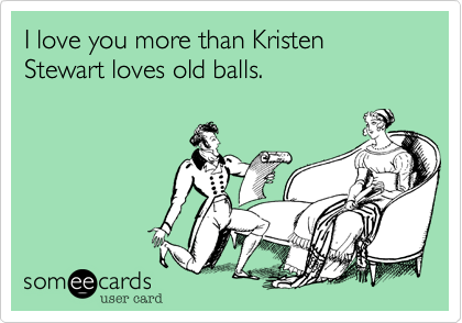 I love you more than Kristen Stewart loves old balls.