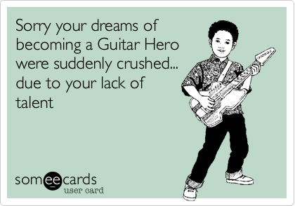 Sorry your dreams of
becoming a Guitar Hero
were suddenly crushed...
due to your lack of
talent