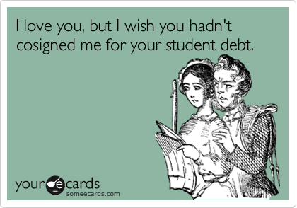 I love you, but I wish you hadn't cosigned me for your student debt. 