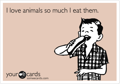 I love animals so much I eat them. 