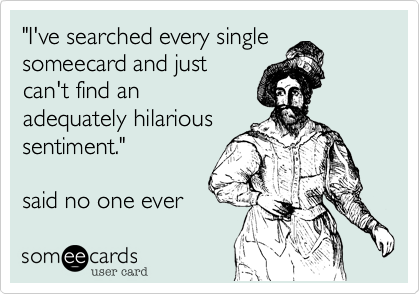 "I've searched every single
someecard and just
can't find an
adequately hilarious 
sentiment."  

said no one ever