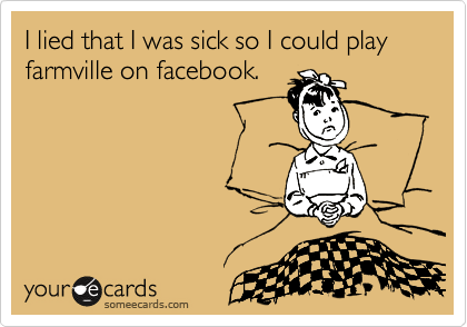I lied that I was sick so I could play farmville on facebook.