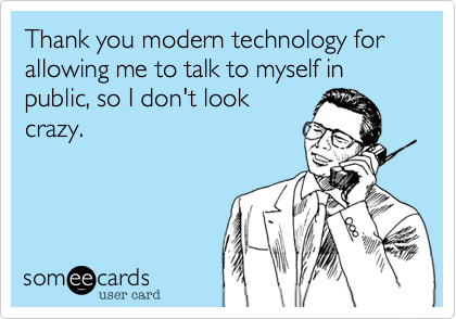 Thank you modern technology for allowing me to talk to myself in public, so I don't look
crazy. 