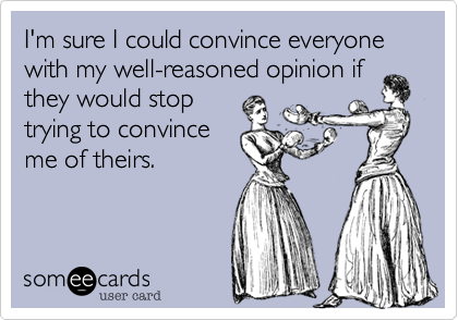 I'm sure I could convince everyone with my well-reasoned opinion if
they would stop
trying to convince
me of theirs. 