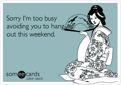 
Sorry I'm too busy
avoiding you to hang
out this weekend.
