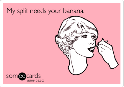 My split needs your banana.
