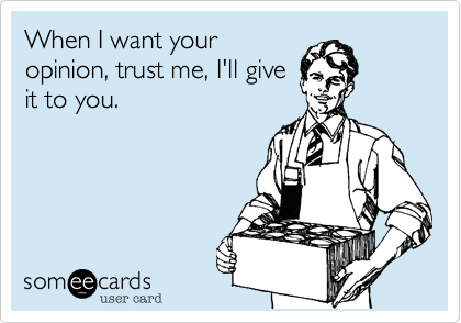 When I want your
opinion, trust me, I'll give
it to you.