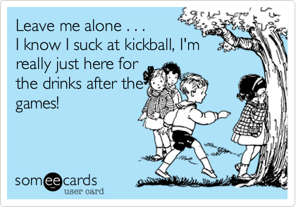 Leave me alone . . . 
I know I suck at kickball, I'm
really just here for
the drinks after the
games!