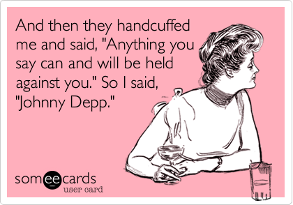And then they handcuffed
me and said, "Anything you
say can and will be held
against you." So I said,
"Johnny Depp."