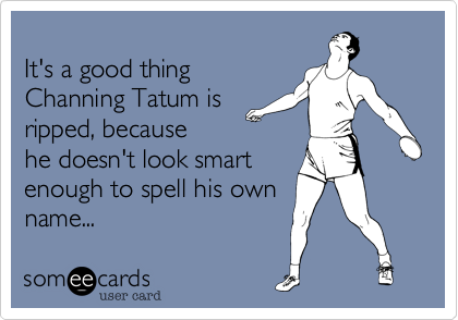 
It's a good thing
Channing Tatum is
ripped, because
he doesn't look smart
enough to spell his own
name...