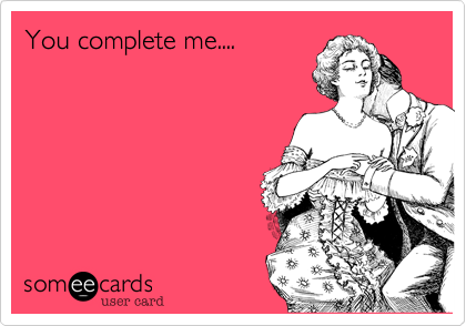 You complete me....