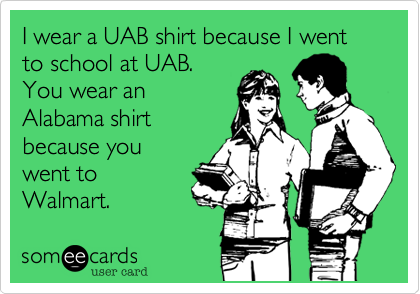 I wear a UAB shirt because I went to school at UAB.
You wear an
Alabama shirt
because you
went to
Walmart.