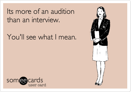 Its more of an audition 
than an interview.

You'll see what I mean.