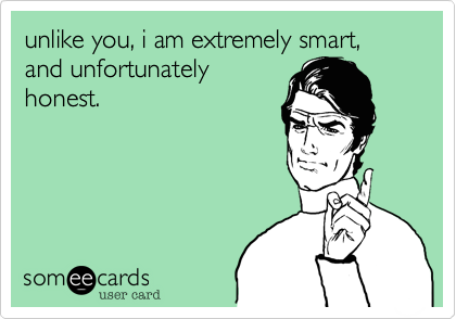 unlike you, i am extremely smart, and unfortunately
honest.