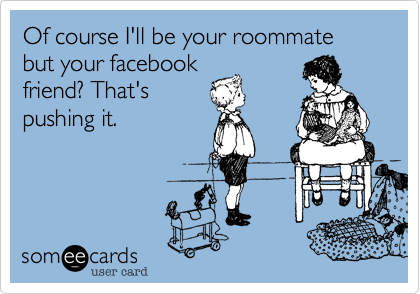 Of course I'll be your roommate but your facebook
friend? That's
pushing it.