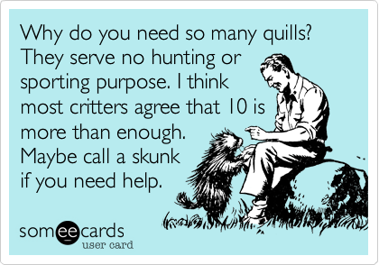 Why do you need so many quills? They serve no hunting or
sporting purpose. I think
most critters agree that 10 is
more than enough.
Maybe call a skunk
if you need help.