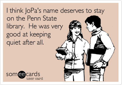 I think JoPa's name deserves to stay on the Penn State
library.  He was very
good at keeping
quiet after all. 