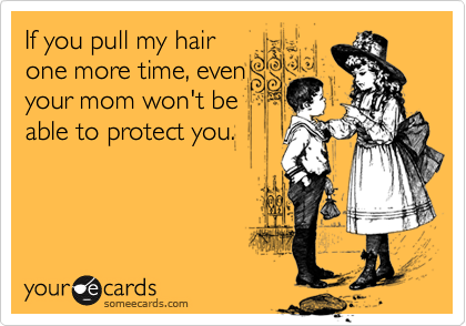 If you pull my hair
one more time, even
your mom won't be
able to protect you.
