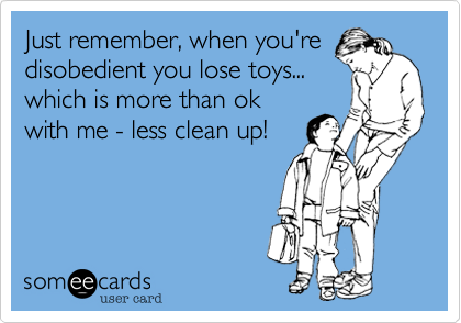 Just remember, when you're
disobedient you lose toys...
which is more than ok
with me - less clean up!