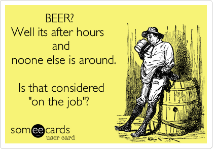           BEER?
Well its after hours 
            and
noone else is around. 

  Is that considered 
     "on the job"?
