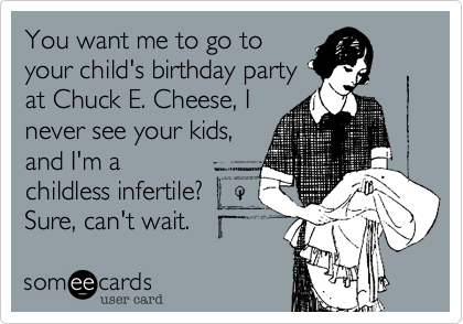 You want me to go to
your child's birthday party
at Chuck E. Cheese, I
never see your kids,
and I'm a
childless infertile? 
Sure, can't wait.