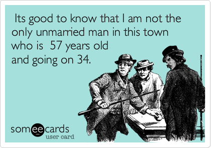  Its good to know that I am not the only unmarried man in this town who is  57 years old
and going on 34.