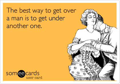 The best way to get over
a man is to get under
another one.
