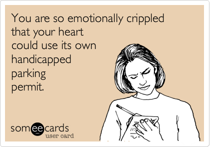 You are so emotionally crippled that your heart 
could use its own
handicapped
parking 
permit.