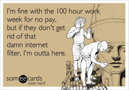 I'm fine with the 100 hour work week for no pay,
but if they don't get
rid of that
damn internet
filter, I'm outta here.