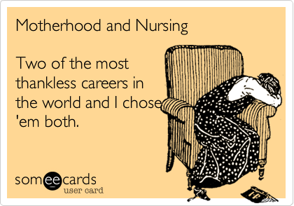 Motherhood and Nursing

Two of the most
thankless careers in
the world and I chose
'em both.