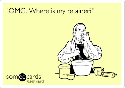 "OMG. Where is my retainer?"