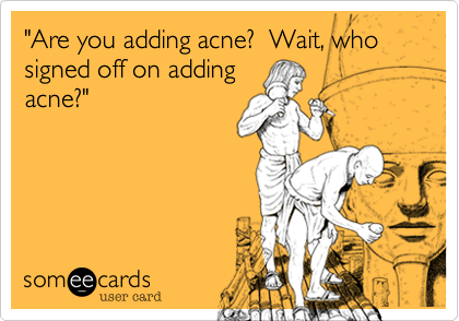 "Are you adding acne?  Wait, who signed off on adding
acne?"