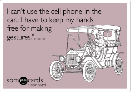 I can't use the cell phone in the car.. I have to keep my hands
free for making
gestures.".........  