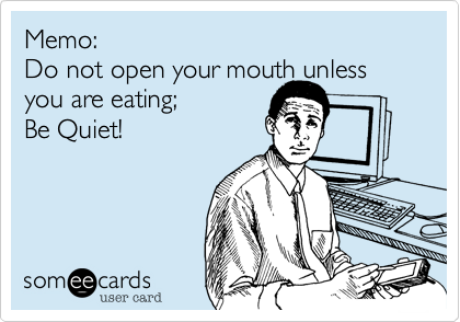 Memo:
Do not open your mouth unless you are eating;         
Be Quiet!