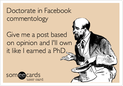 Doctorate in Facebook commentology  

Give me a post based 
on opinion and I'll own
it like I earned a PhD
