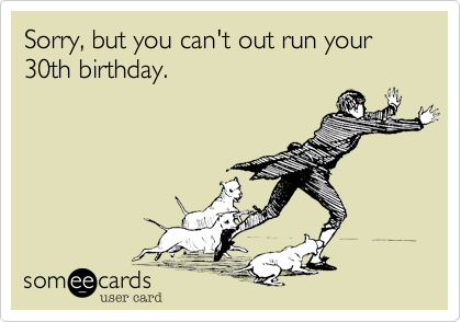 Sorry, but you can't out run your 30th birthday. 