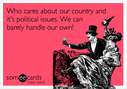 Who cares about our country and it's political issues. We can
barely handle our own! 