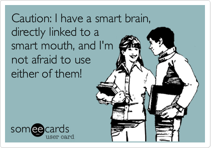 Caution: I have a smart brain, directly linked to a
smart mouth, and I'm
not afraid to use
either of them! 
