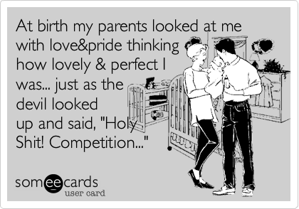 At birth my parents looked at me
with love&pride thinking 
how lovely & perfect I
was... just as the 
devil looked
up and said, "Holy
Shit! Competition..." 