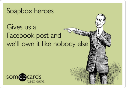Soapbox heroes

Gives us a 
Facebook post and 
we'll own it like nobody else