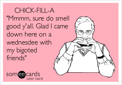     CHICK-FILL-A
"Mmmm, sure do smell
good y'all. Glad I came
down here on a
wednesdee with
my bigoted
friends"