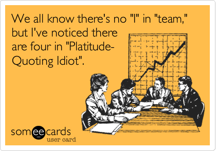 We all know there's no "I" in "team," but I've noticed there 
are four in "Platitude-
Quoting Idiot".